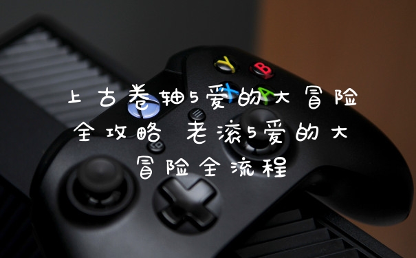上古卷轴5爱的大冒险全攻略 老滚5爱的大冒险全流程