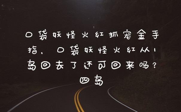 口袋妖怪火红抓宠金手指,口袋妖怪火红从1岛回去了还可回来吗?四岛