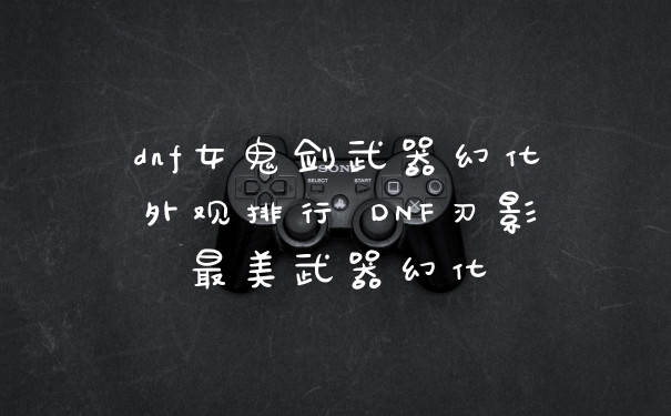 dnf女鬼剑武器幻化外观排行 DNF刃影最美武器幻化