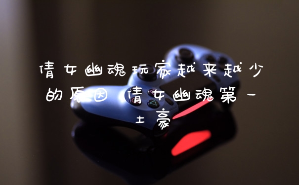 倩女幽魂玩家越来越少的原因 倩女幽魂第一土豪