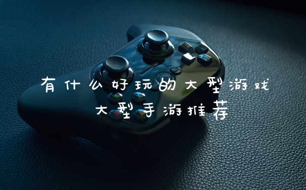 有什么好玩的大型游戏 大型手游推荐