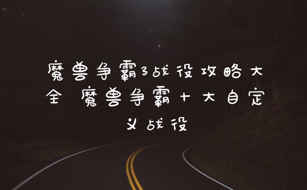 魔兽争霸3战役攻略大全 魔兽争霸十大自定义战役