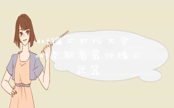 dnf镰刀外观大全 dnf圣职者最帅镰刀武器