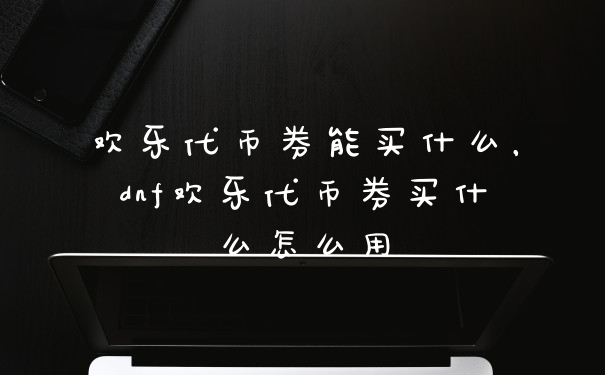 欢乐代币券能买什么,dnf欢乐代币券买什么怎么用