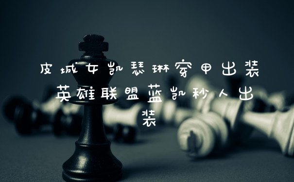 皮城女凯瑟琳穿甲出装 英雄联盟蓝凯秒人出装