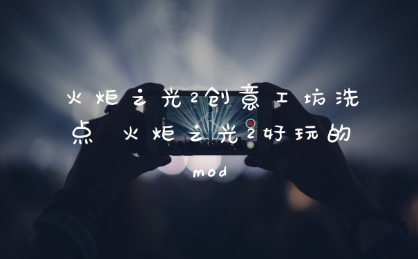 火炬之光2创意工坊洗点 火炬之光2好玩的mod