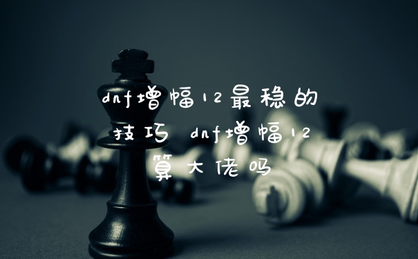 dnf增幅12最稳的技巧 dnf增幅12算大佬吗
