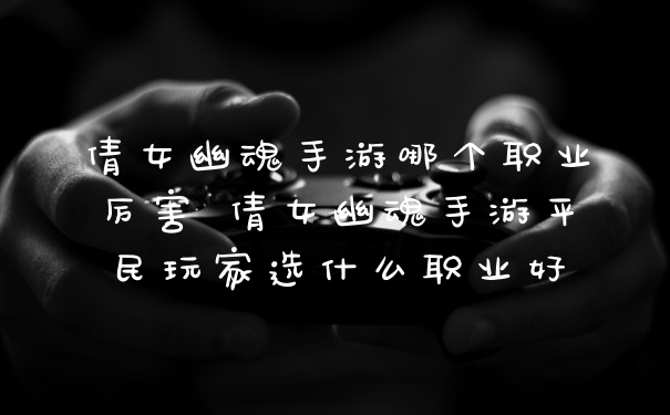 倩女幽魂手游哪个职业厉害 倩女幽魂手游平民玩家选什么职业好
