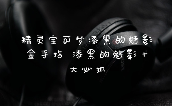精灵宝可梦漆黑的魅影金手指 漆黑的魅影十大必抓