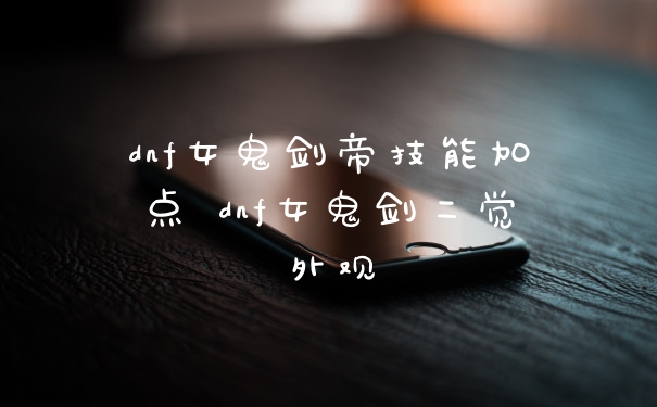 dnf女鬼剑帝技能加点 dnf女鬼剑二觉外观