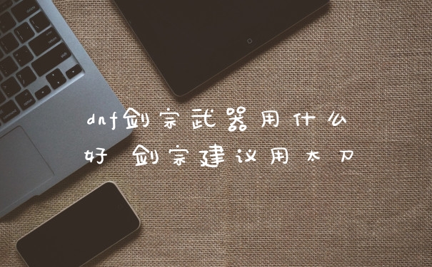 dnf剑宗武器用什么好 剑宗建议用太刀