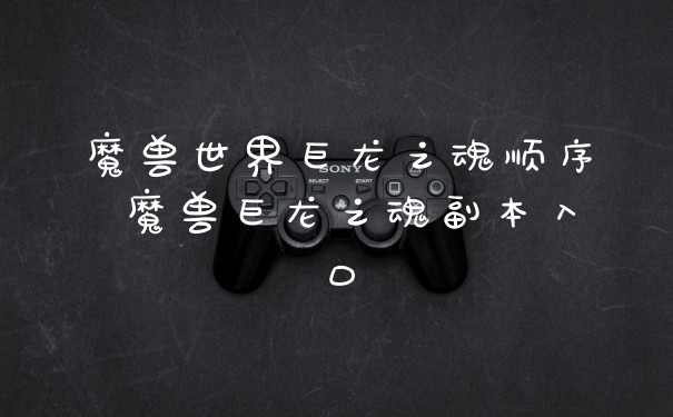 魔兽世界巨龙之魂顺序 魔兽巨龙之魂副本入口