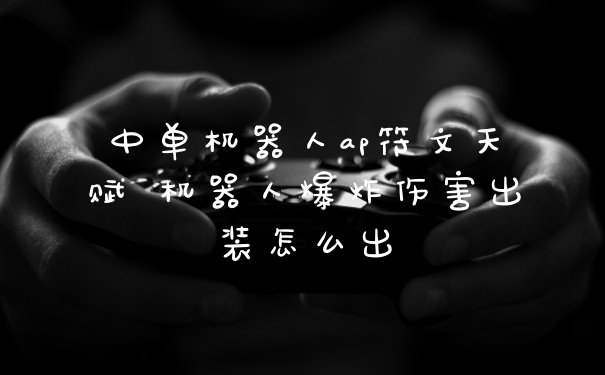 中单机器人ap符文天赋 机器人爆炸伤害出装怎么出
