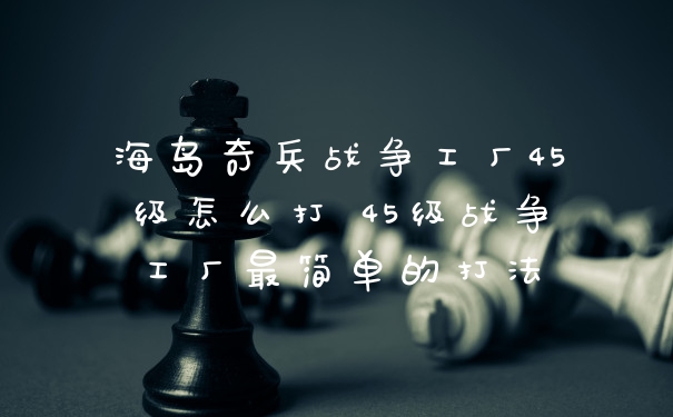 海岛奇兵战争工厂45级怎么打 45级战争工厂最简单的打法