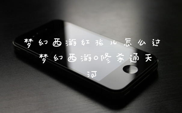 梦幻西游红孩儿怎么过 梦幻西游0修杀通天河