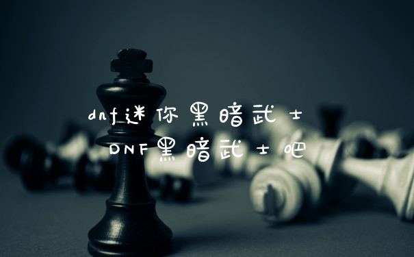 dnf迷你黑暗武士 DNF黑暗武士吧