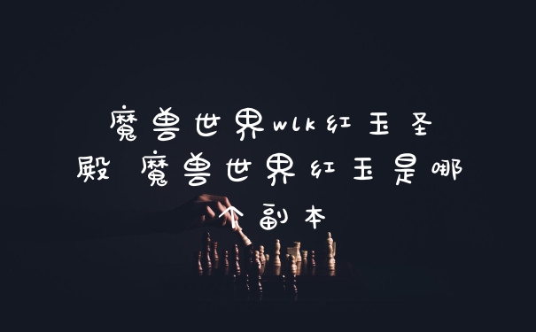 魔兽世界wlk红玉圣殿 魔兽世界红玉是哪个副本
