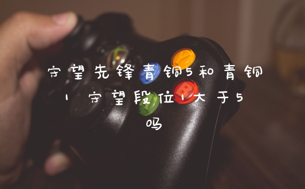 守望先锋青铜5和青铜1 守望段位1大于5吗