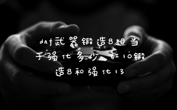 dnf武器锻造8相当于强化多少 红10锻造8和强化13