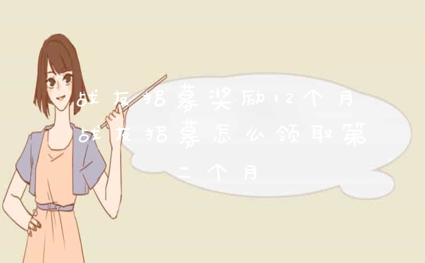 战友招募奖励12个月 战友招募怎么领取第二个月