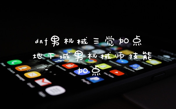 dnf男机械三觉加点 地下城男机械师技能加点
