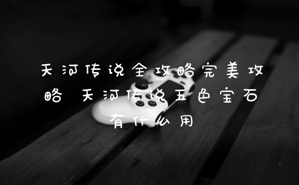 天河传说全攻略完美攻略 天河传说五色宝石有什么用