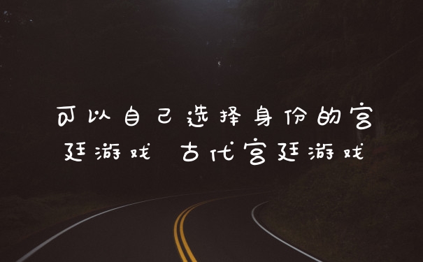 可以自己选择身份的宫廷游戏 古代宫廷游戏