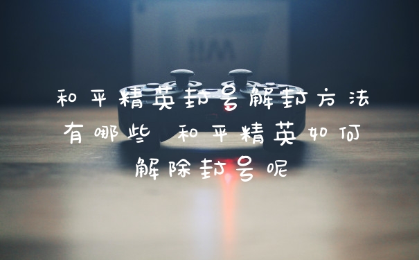 和平精英封号解封方法有哪些 和平精英如何解除封号呢