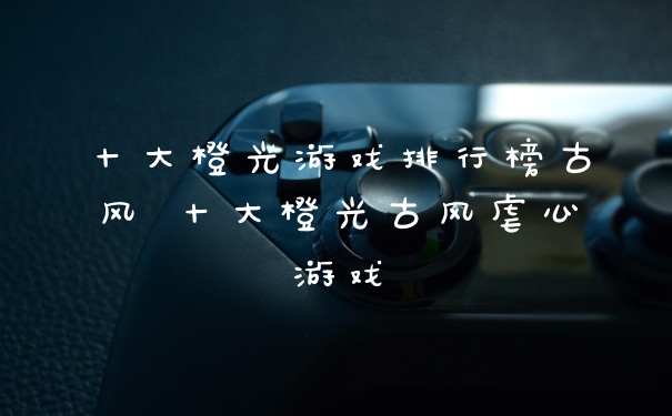 十大橙光游戏排行榜古风 十大橙光古风虐心游戏