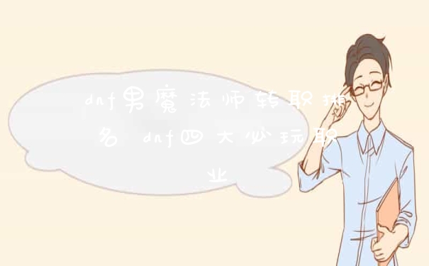 dnf男魔法师转职排名 dnf四大必玩职业