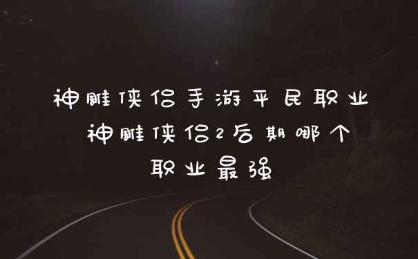 神雕侠侣手游平民职业 神雕侠侣2后期哪个职业最强