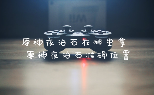原神夜泊石在哪里拿 原神夜泊石准确位置
