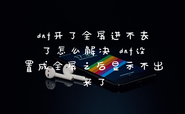 dnf开了全屏进不去了怎么解决 dnf设置成全屏之后显示不出来了