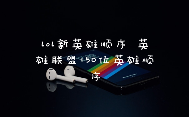 lol新英雄顺序 英雄联盟150位英雄顺序