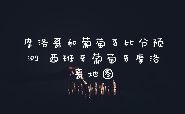 摩洛哥和葡萄牙比分预测 西班牙葡萄牙摩洛哥地图
