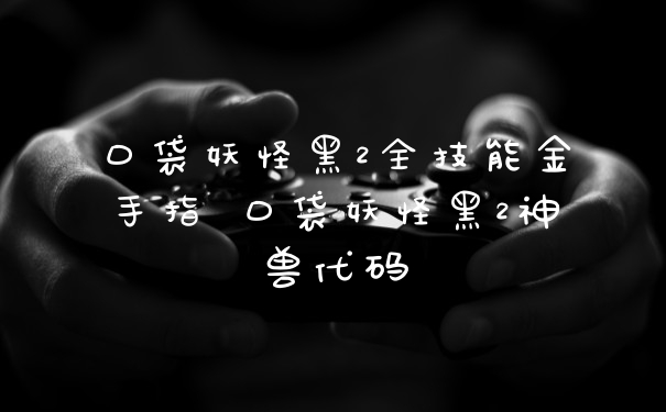口袋妖怪黑2全技能金手指 口袋妖怪黑2神兽代码