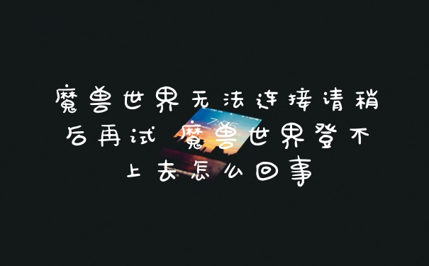 魔兽世界无法连接请稍后再试 魔兽世界登不上去怎么回事