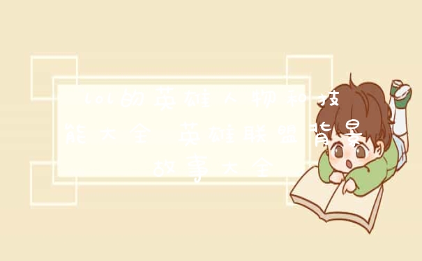 lol的英雄人物和技能大全 英雄联盟背景故事大全