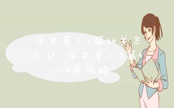保卫萝卜2第66关怎么过 保卫萝卜2第45关攻略