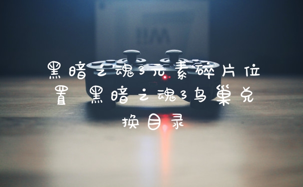黑暗之魂3元素碎片位置 黑暗之魂3鸟巢兑换目录
