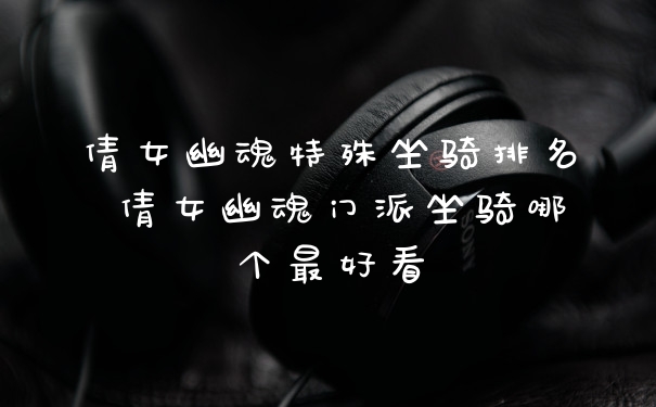 倩女幽魂特殊坐骑排名 倩女幽魂门派坐骑哪个最好看