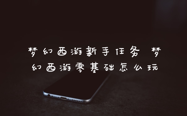 梦幻西游新手任务 梦幻西游零基础怎么玩