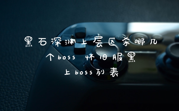 黑石深渊上层区杀哪几个boss 怀旧服黑上boss列表