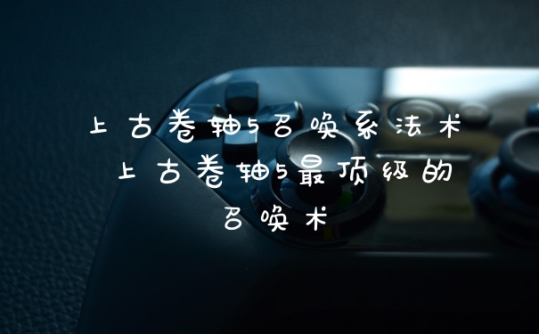 上古卷轴5召唤系法术 上古卷轴5最顶级的召唤术