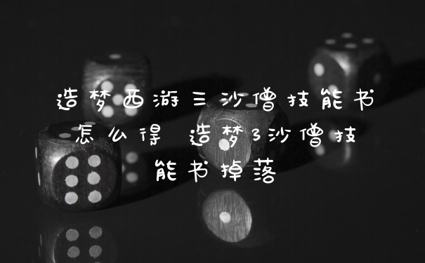 造梦西游三沙僧技能书怎么得 造梦3沙僧技能书掉落