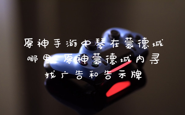 原神手游中琴在蒙德城哪里 原神蒙德城内寻找广告和告示牌