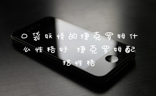 口袋妖怪的捷克罗姆什么性格好 捷克罗姆配招性格
