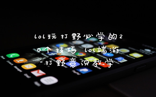 lol玩打野必学的20个技巧 lol端游打野意识教学