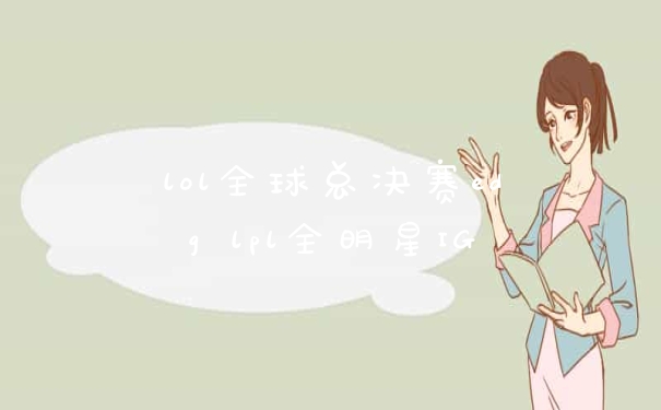 lol全球总决赛edg lpl全明星IG