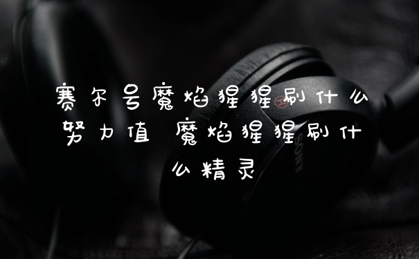 赛尔号魔焰猩猩刷什么努力值 魔焰猩猩刷什么精灵